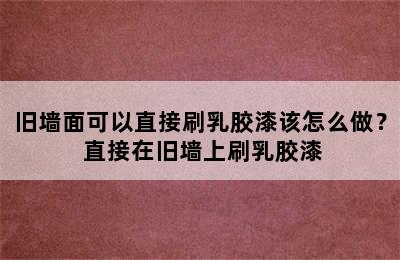 旧墙面可以直接刷乳胶漆该怎么做？ 直接在旧墙上刷乳胶漆